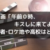 映画「午前0時、キスしに来てよ」出演キャストとロケ地や撮影した高校はどこ?